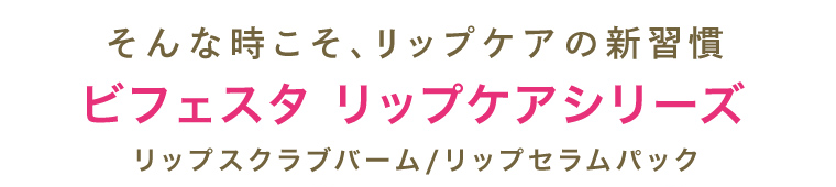 そんな時こそ、リップケアの新習慣 ビフェスタ リップケアシリーズ リップスクラブバーム/リップセラムパック