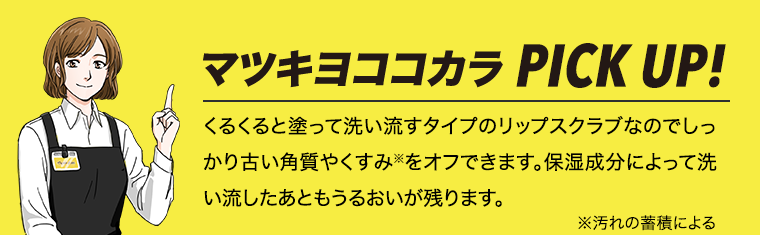 マツキヨココカラPICK UP! くるくると塗って洗い流すタイプのリップスクラブなのでしっかり古い角質やくすみ※をオフできます。保湿成分によって洗い流したあともうるおいが残ります。 ※汚れの蓄積による