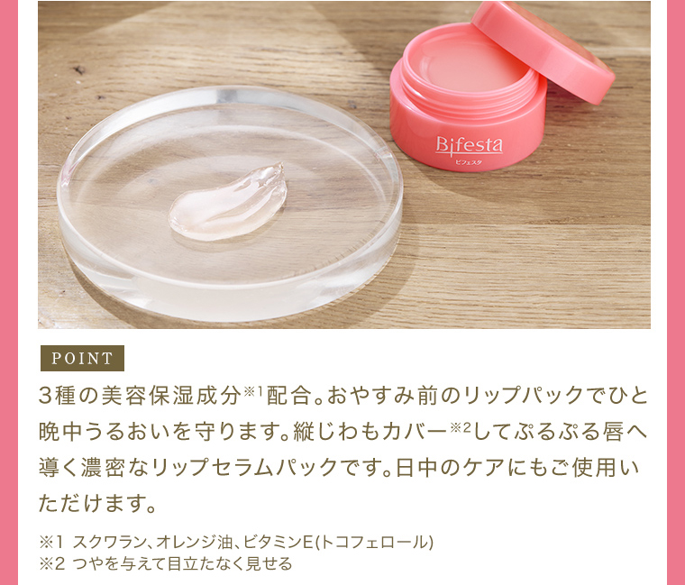 POINT 3種の美容保湿成分※1配合。おやすみ前のリップパックでひと晩中うるおいを守ります。縦じわもカバー※2してぷるぷる唇へ導く濃密なリップセラムパックです。日中のケアにもご使用いただけます。 ※1 スクワラン、オレンジ油、ビタミンE(トコフェロール) ※2 つやを与えて目立たなく見せる