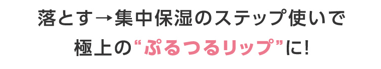 落とす→集中保湿のステップ使いで極上の“ぷるつるリップ”に!