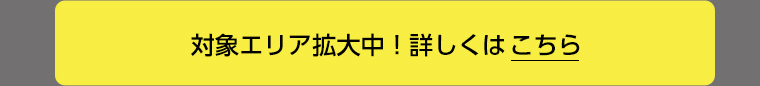 対象エリア拡大中！詳しくはこちら