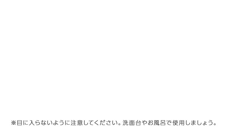 ※目に入らないように注意してください。洗面台やお風呂で使用しましょう。