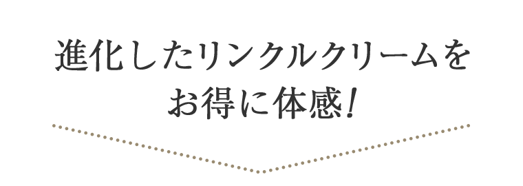 進化したリンクルクリームをお得に体感！