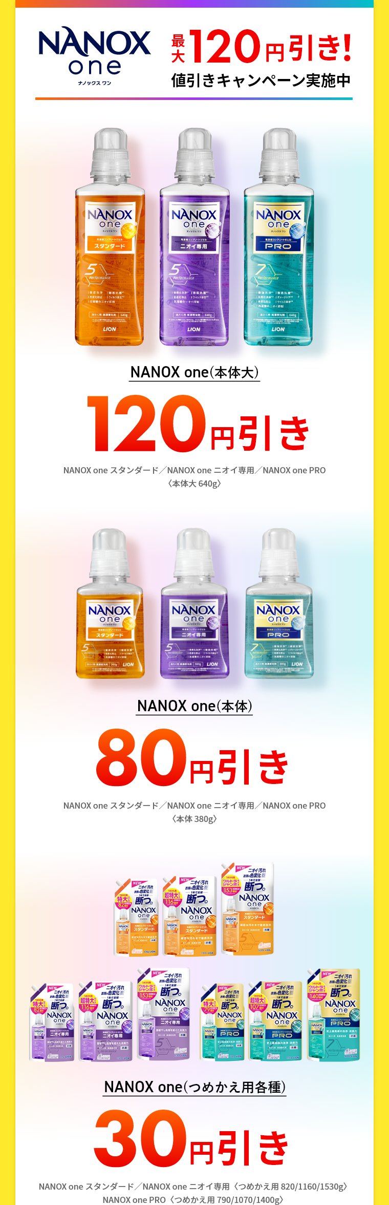 NANOX one 最大120円引き！値引きキャンペーン実施中 NANOX one (本体大)120円引きNANOX one スタンダード／NANOX one ニオイ専用／NANOX one PRO〈本体大 640g〉 NANOX one (本体)80円引きNANOX one スタンダード／NANOX one ニオイ専用／NANOX one PRO〈本体 380g〉 NANOX one (つめかえ用各種)30円引きNANOX one スタンダード／NANOX one ニオイ専用〈つめかえ用 820/1160/1530g〉NANOX one PRO〈つめかえ用 790/1070/1400g〉