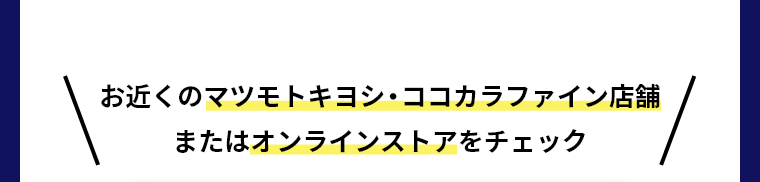 お近くのマツモトキヨシ・ココカラファイン店舗またはオンラインストアをチェック