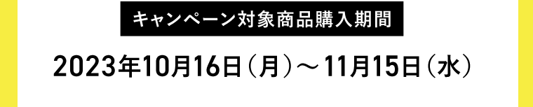 【キャンペーン対象商品購入期間】2023年10月16日（月）?11月15日（水）