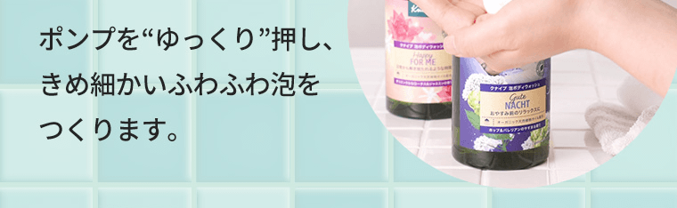 ポンプを“ゆっくり”押し、きめ細かいふわふわ泡をつくります。
