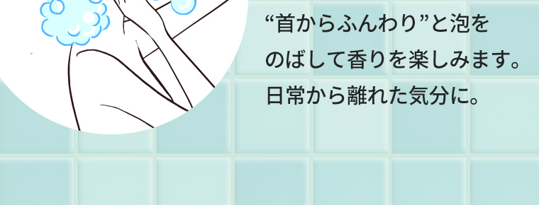 “首からふんわり”と泡をのばして香りを楽しみます。日常から離れた気分に。