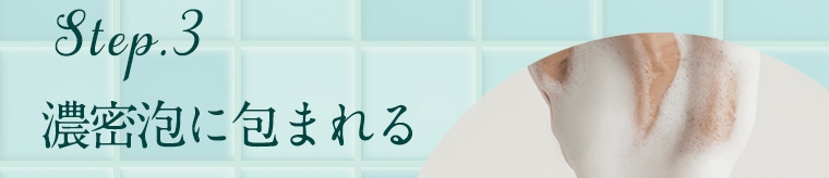 Step.3　濃密泡に包まれる