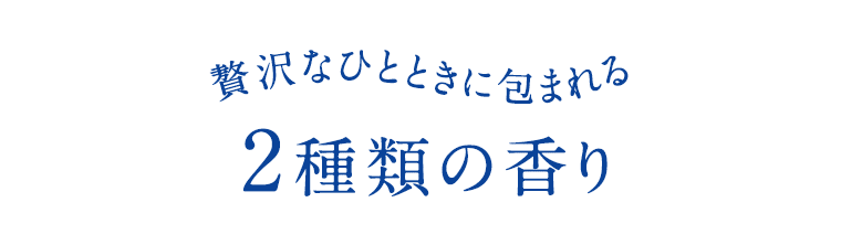贅沢なひとときに包まれる　2種類の香り