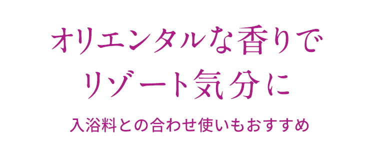 オリエンタルな香りでリゾート気分にゾート気分に　入浴料との合わせ使いもおすすめ
