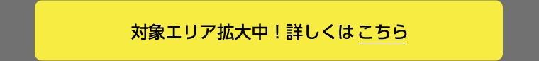 対象エリア拡大中! 詳しくはこちら