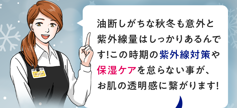 油断しがちな秋冬も意外と紫外線量はしっかりあるんです!この時期の紫外線対策や保湿ケアを怠らない事が、お肌の透明感に繋がります!