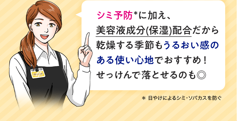 シミ予防に加え、美容液成分 (保湿)配合だから 乾燥する季節もうるおい感のある使い心地でおすすめ! せっけんで落とせるのも◎