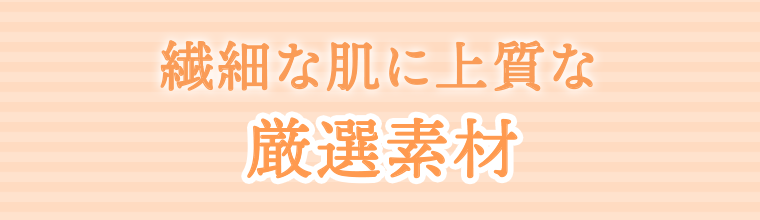 繊細な肌に上質な厳選素材