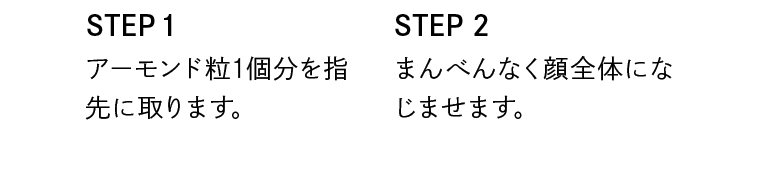 STEP1　アーモンド粒1個分を指先に取ります　｜　STEP2　まんべんなく顔全体になじませます