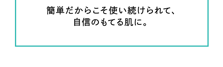 簡単だからこそ使い続けられて、自信のもてる肌に。