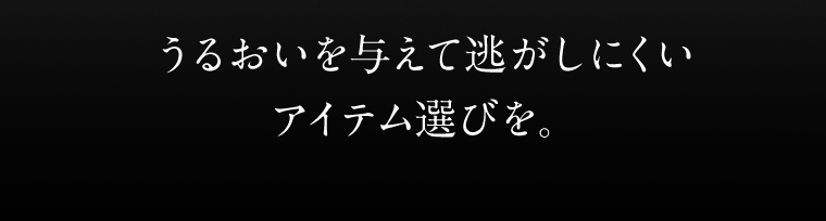 うるおいを与えて逃しにくいアイテム選びを。