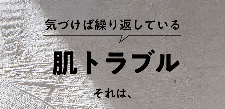 気づけば繰り返している　肌トラブル　それは、