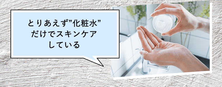 とりあえず“化粧水”だけでスキンケアしている