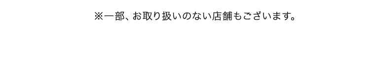 ※一部、お取り扱いのない店舗もございます。
