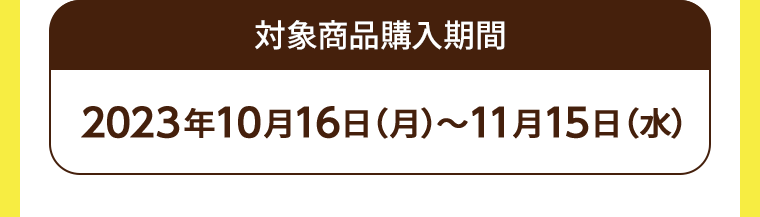 対象商品購入期間 2023年10月16日(月)~11月15日 (水)