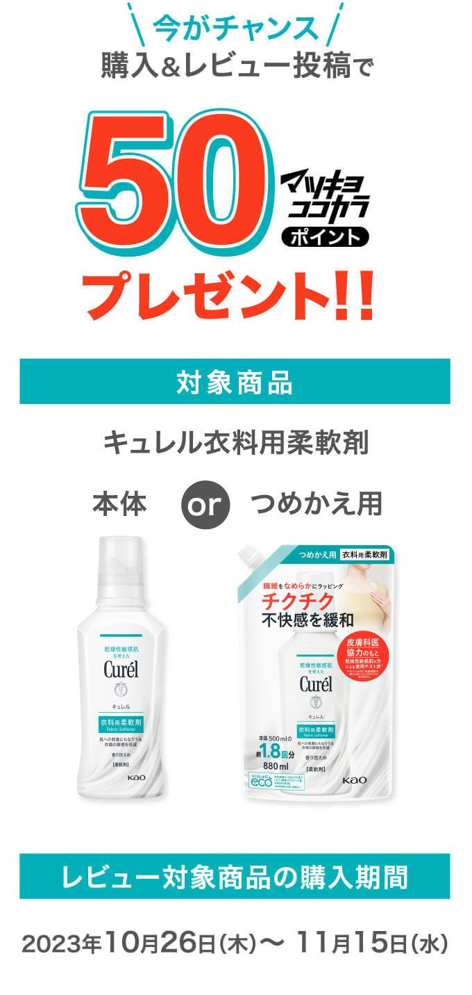 今がチャンス購入＆レビュー投稿で50マツキヨココカラポイントプレゼント！！ 対象商品キュレル本体or衣料用柔軟剤つめかえ用 レビュー対象商品の購入期間2023年10月26日（木）～ 11月15日（水）