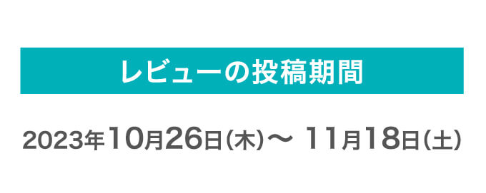 レビューの投稿期間 2023年10月26日（木）～ 11月18日（土）