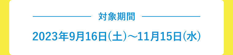 対象期間 2023年9月16日(土)〜11月15日(水)