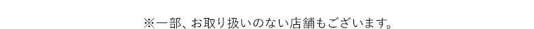 ※一部、お取り扱いのない店舗もございます。