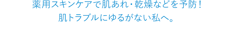 薬用スキンケアで肌あれ・乾燥などを予防！ 肌トラブルにゆるがない私へ。