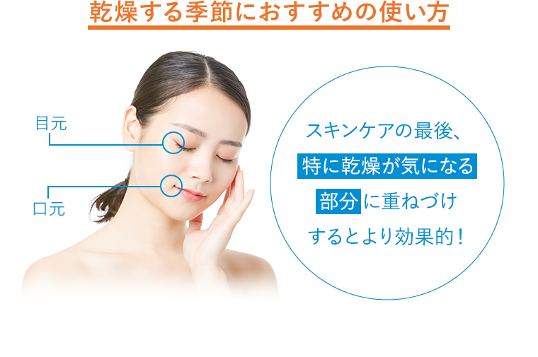乾燥する季節におすすめの使い方 スキンケアの最後、特に乾燥が気になる部分に重ねづけするとより効果的！