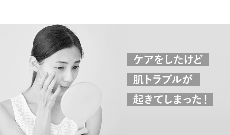 ケアをしたけど 肌トラブルが 起きてしまった！