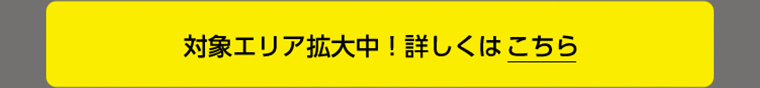 対象エリア拡大中！詳しくはこちら