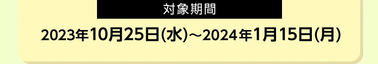 対象期間 2023年10月25日 (水) ~ 2024年1月15日 (月)