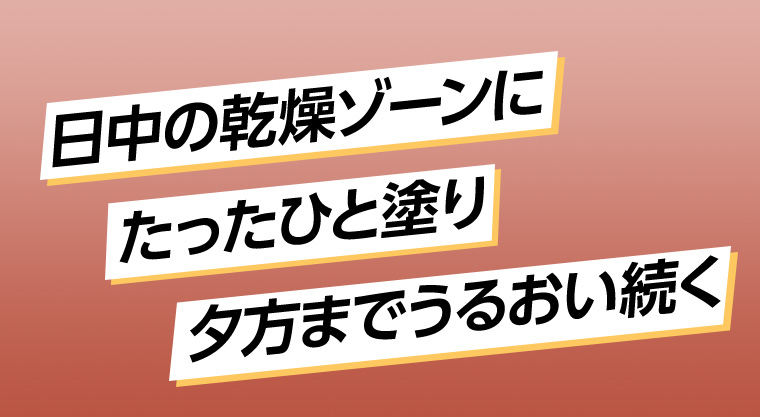 日中の乾燥ゾーンにたったひと塗り夕方までうるおい続く