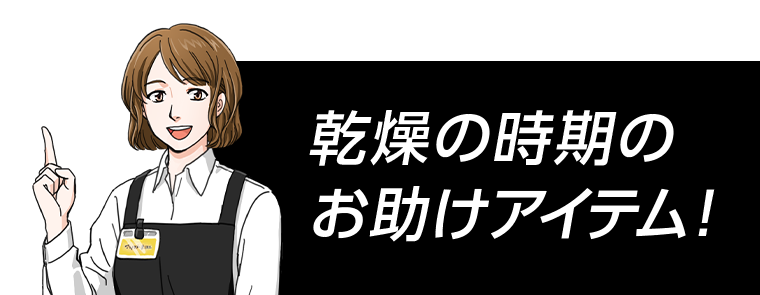 乾燥の時期のお助けアイテム!