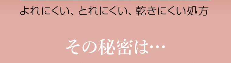 よれにくい、とれにくい、乾きにくい処方 その秘密は…