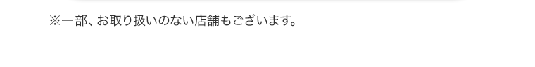 ※一部、お取り扱いのない店舗もございます。