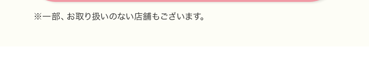 ※一部、お取り扱いのない店舗もございます。