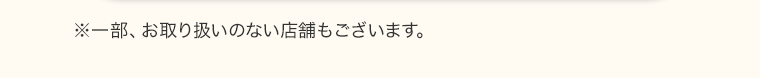 ※一部、お取り扱いのない店舗もございます。