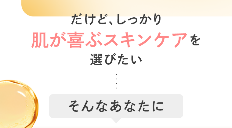 だけど、しっかり肌が喜ぶスキンケアを選びたい　そんなあなたに