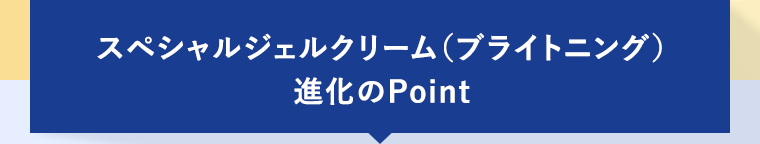 スペシャルジェルクリーム（ブライトニング）進化のPoint