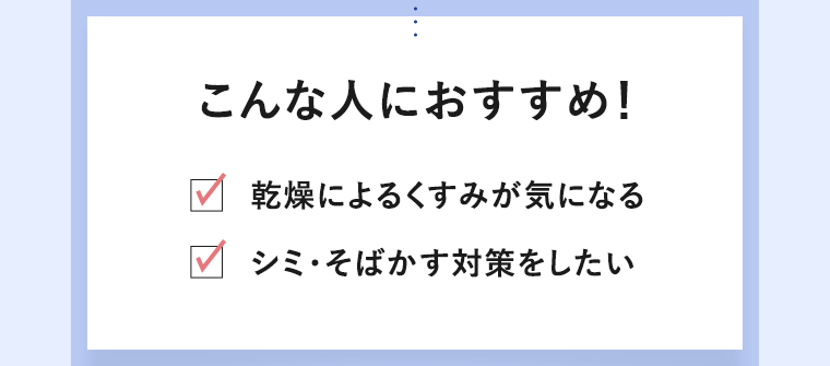 こんな人におすすめ！ 乾燥によるくすみが気になる シミ・そばかす対策をしたい