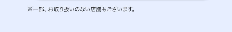 ※一部、お取り扱いのない店舗もございます。