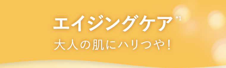 エイジングケア※1大人の肌にハリつや！