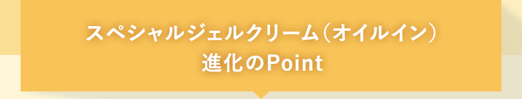 スペシャルジェルクリーム（オイルイン） 進化のPoint