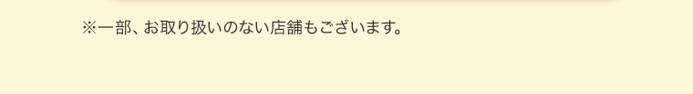 ※一部、お取り扱いのない店舗もございます。