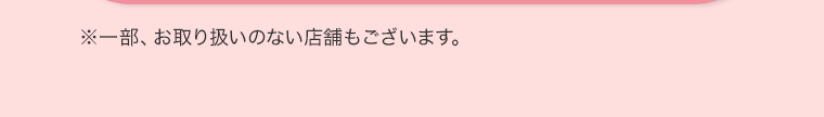 ※一部、お取り扱いのない店舗もございます。