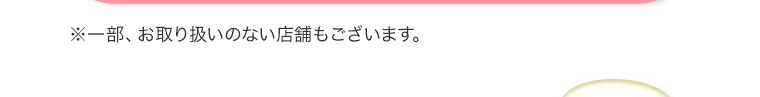 ※一部、お取り扱いのない店舗もございます。